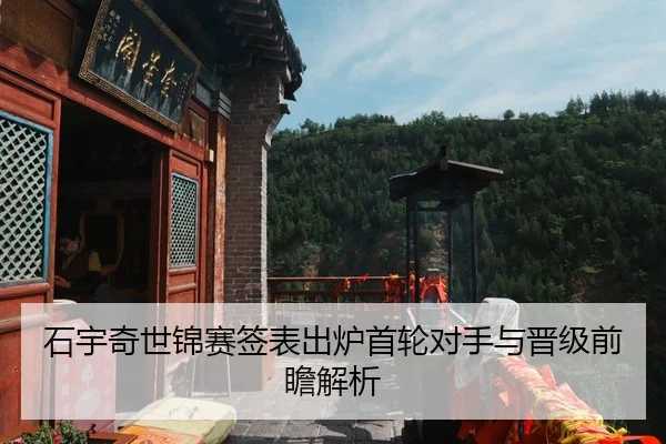 石宇奇世锦赛签表出炉首轮对手与晋级前瞻解析