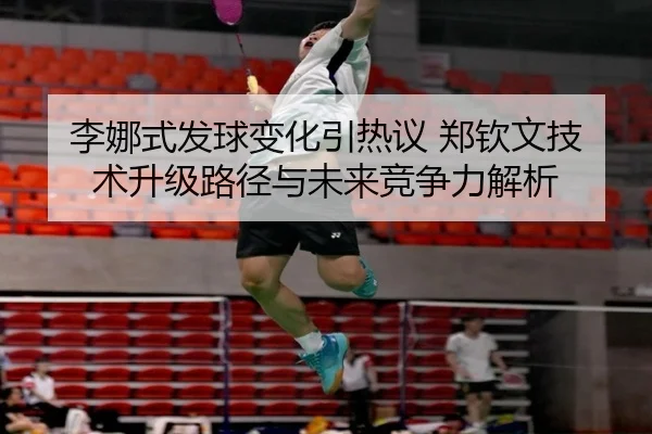 李娜式发球变化引热议 郑钦文技术升级路径与未来竞争力解析