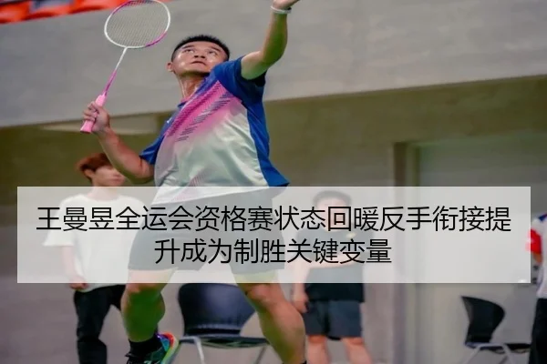 王曼昱全运会资格赛状态回暖反手衔接提升成为制胜关键变量
