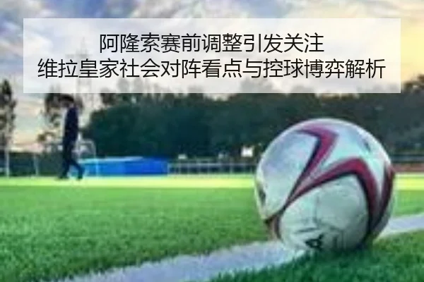 阿隆索赛前调整引发关注 维拉皇家社会对阵看点与控球博弈解析