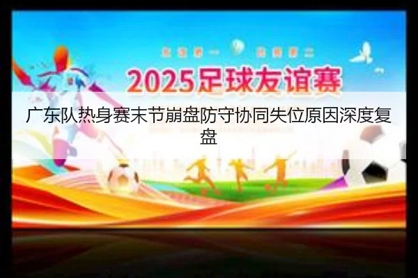 广东队热身赛末节崩盘防守协同失位原因深度复盘