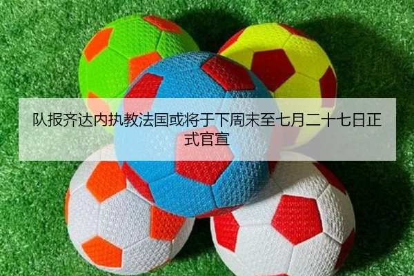 队报齐达内执教法国或将于下周末至七月二十七日正式官宣