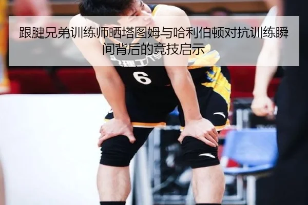 跟腱兄弟训练师晒塔图姆与哈利伯顿对抗训练瞬间背后的竞技启示