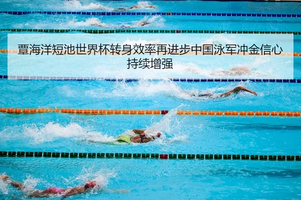 覃海洋短池世界杯转身效率再进步中国泳军冲金信心持续增强